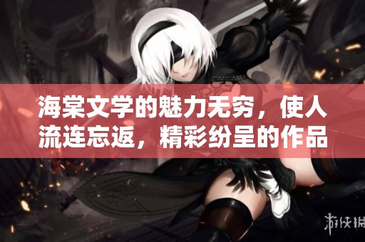 海棠文学的魅力无穷，使人流连忘返，精彩纷呈的作品不断涌现