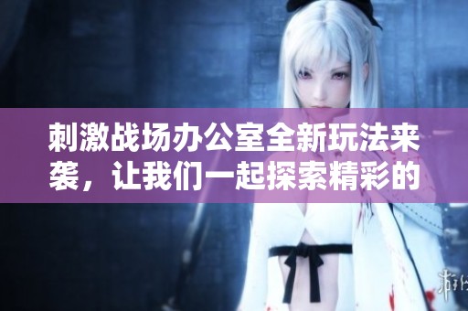刺激战场办公室全新玩法来袭，让我们一起探索精彩的战场冒险体验