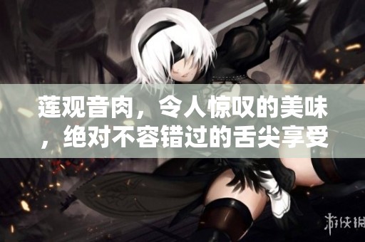 莲观音肉，令人惊叹的美味，绝对不容错过的舌尖享受