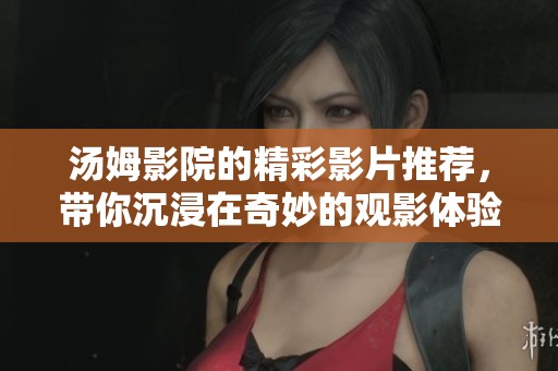 汤姆影院的精彩影片推荐，带你沉浸在奇妙的观影体验中
