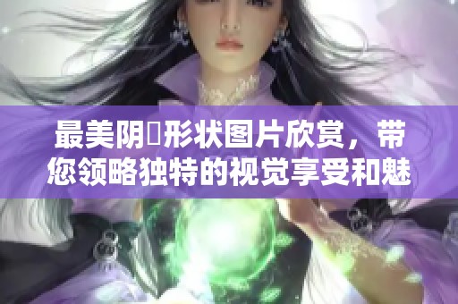 最美阴脣形状图片欣赏，带您领略独特的视觉享受和魅力。
