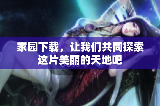 家园下载，让我们共同探索这片美丽的天地吧