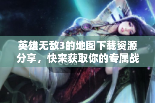 英雄无敌3的地图下载资源分享，快来获取你的专属战斗地图吧！