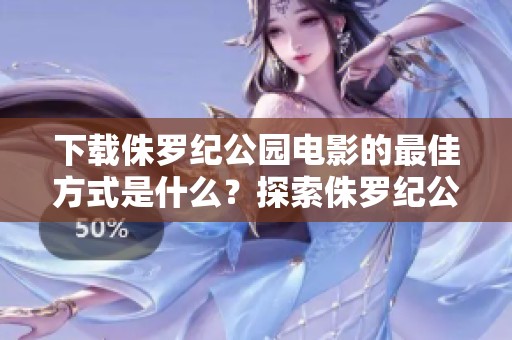 下载侏罗纪公园电影的最佳方式是什么？探索侏罗纪公园系列的精彩内容。
