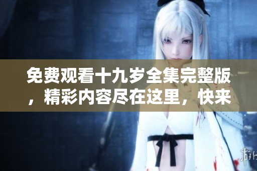 免费观看十九岁全集完整版，精彩内容尽在这里，快来观看吧！