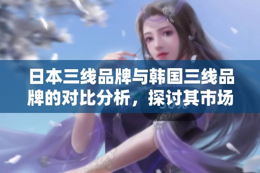 日本三线品牌与韩国三线品牌的对比分析，探讨其市场表现与特色。