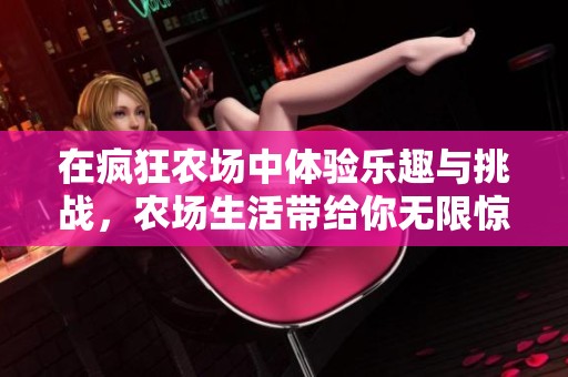 在疯狂农场中体验乐趣与挑战，农场生活带给你无限惊喜和快乐