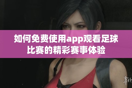 如何免费使用app观看足球比赛的精彩赛事体验