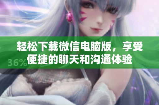轻松下载微信电脑版，享受便捷的聊天和沟通体验
