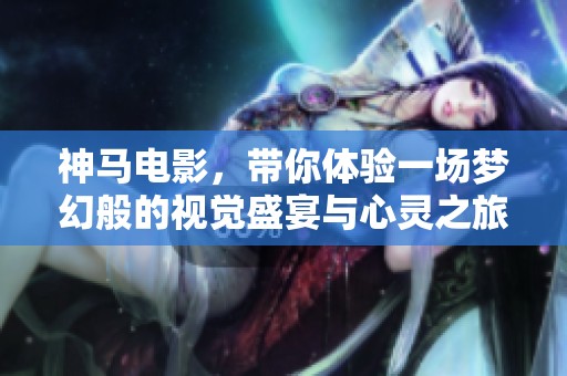 神马电影，带你体验一场梦幻般的视觉盛宴与心灵之旅！