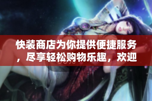 快装商店为你提供便捷服务，尽享轻松购物乐趣，欢迎光临我们！