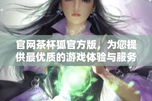 官网茶杯狐官方版，为您提供最优质的游戏体验与服务