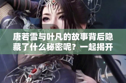 唐若雪与叶凡的故事背后隐藏了什么秘密呢？一起揭开他们之间的真相吧！
