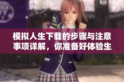 模拟人生下载的步骤与注意事项详解，你准备好体验生活模拟了吗