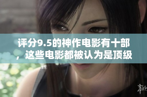 评分9.5的神作电影有十部，这些电影都被认为是顶级之作
