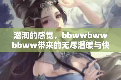 滋润的感觉，bbwwbwwbbww带来的无尽温暖与快乐