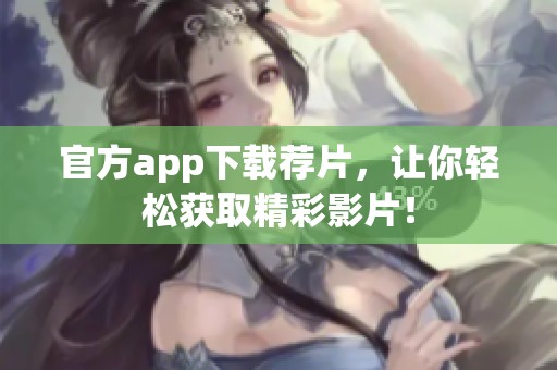 官方app下载荐片，让你轻松获取精彩影片！