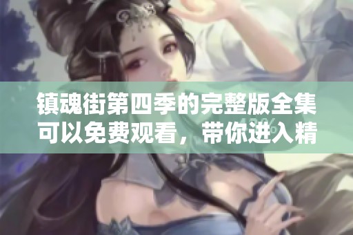 镇魂街第四季的完整版全集可以免费观看，带你进入精彩的故事世界！