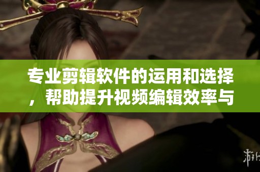 专业剪辑软件的运用和选择，帮助提升视频编辑效率与质量