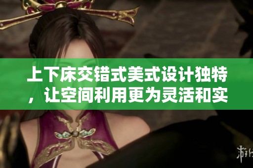 上下床交错式美式设计独特，让空间利用更为灵活和实用