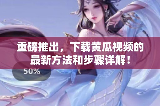 重磅推出，下载黄瓜视频的最新方法和步骤详解！