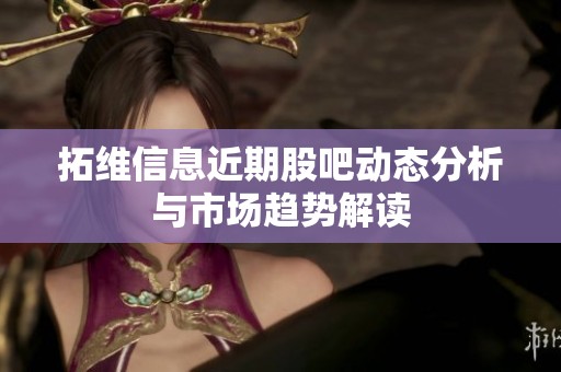 拓维信息近期股吧动态分析与市场趋势解读