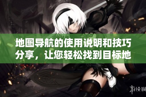 地图导航的使用说明和技巧分享，让您轻松找到目标地点