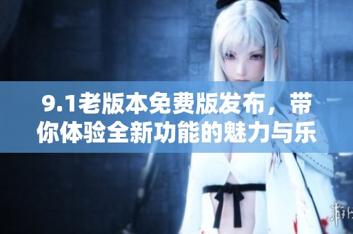 9.1老版本免费版发布，带你体验全新功能的魅力与乐趣