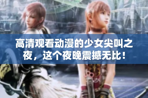 高清观看动漫的少女尖叫之夜，这个夜晚震撼无比！