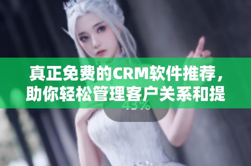 真正免费的CRM软件推荐，助你轻松管理客户关系和提升业绩