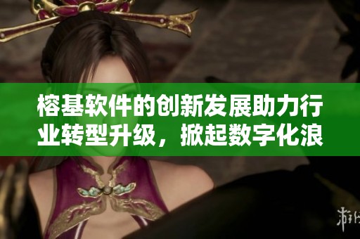 榕基软件的创新发展助力行业转型升级，掀起数字化浪潮新篇章