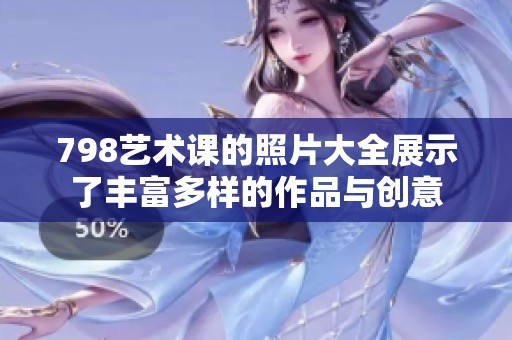 798艺术课的照片大全展示了丰富多样的作品与创意