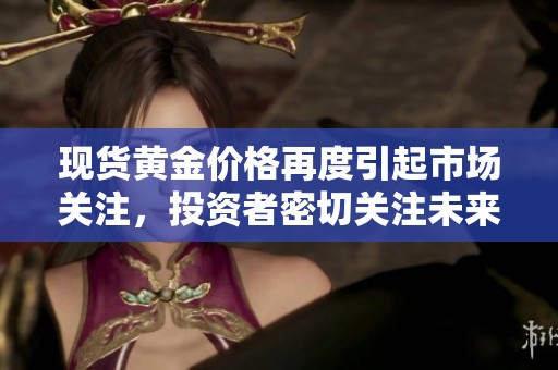 现货黄金价格再度引起市场关注，投资者密切关注未来走势变化
