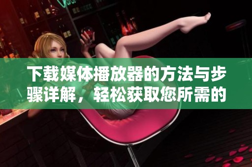 下载媒体播放器的方法与步骤详解，轻松获取您所需的播放器工具