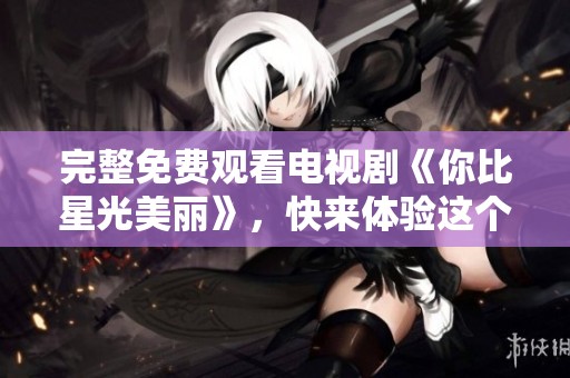 完整免费观看电视剧《你比星光美丽》，快来体验这个精彩故事吧！