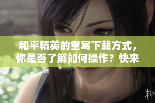 和平精英的重写下载方式，你是否了解如何操作？快来看看吧！