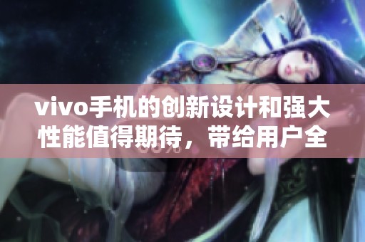 vivo手机的创新设计和强大性能值得期待，带给用户全新的体验与选择