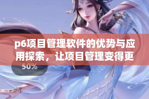 p6项目管理软件的优势与应用探索，让项目管理变得更高效。