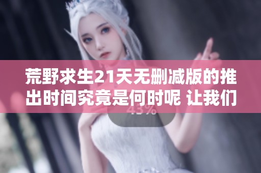 荒野求生21天无删减版的推出时间究竟是何时呢 让我们一起期待一下吧