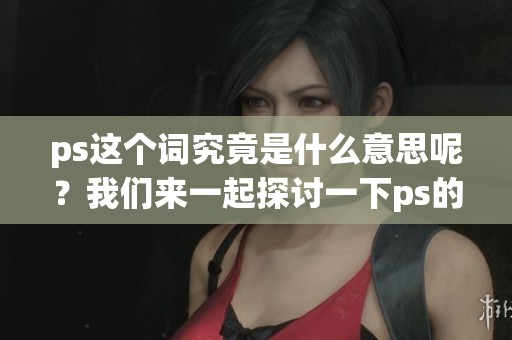 ps这个词究竟是什么意思呢？我们来一起探讨一下ps的含义。