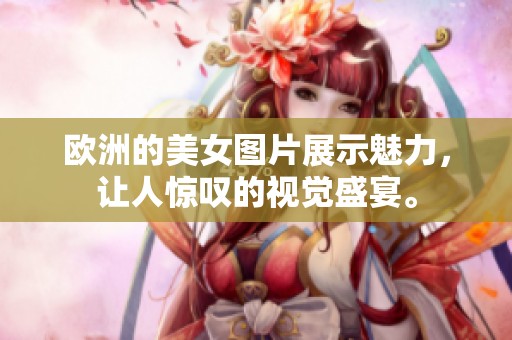 欧洲的美女图片展示魅力，让人惊叹的视觉盛宴。