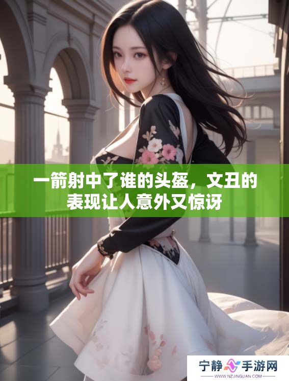 一箭射中了谁的头盔，文丑的表现让人意外又惊讶