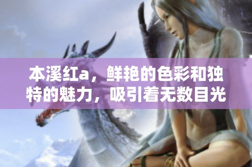 本溪红a，鲜艳的色彩和独特的魅力，吸引着无数目光与关注。