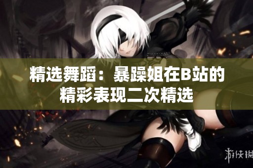 精选舞蹈：暴躁姐在B站的精彩表现二次精选