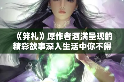 《笄礼》原作者酒满呈现的精彩故事深入生活中你不得不知的细节