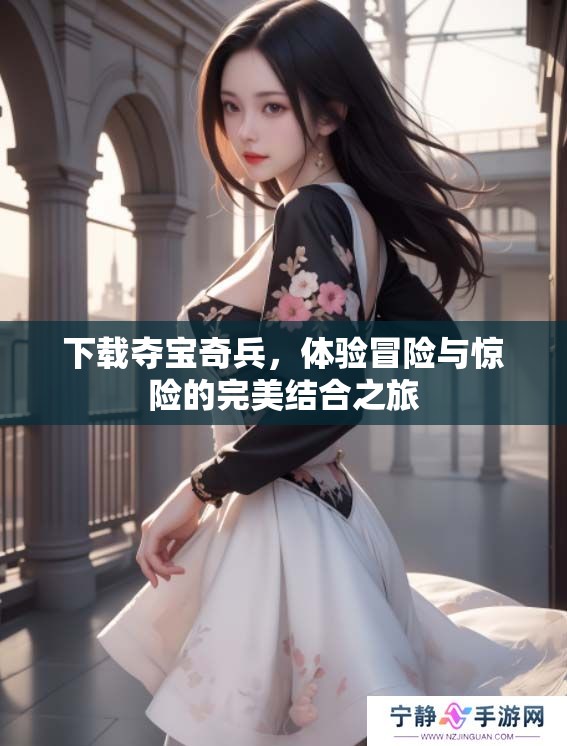 下载夺宝奇兵，体验冒险与惊险的完美结合之旅