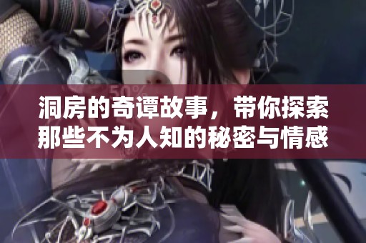 洞房的奇谭故事，带你探索那些不为人知的秘密与情感