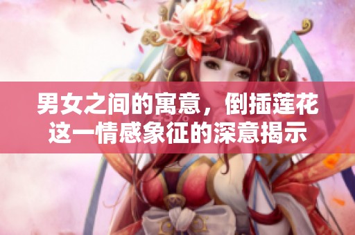 男女之间的寓意，倒插莲花这一情感象征的深意揭示