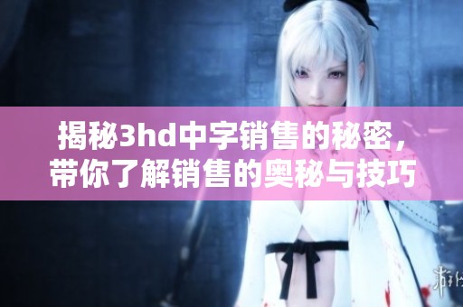 揭秘3hd中字销售的秘密，带你了解销售的奥秘与技巧