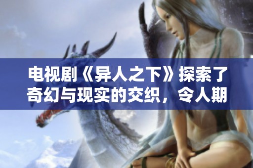 电视剧《异人之下》探索了奇幻与现实的交织，令人期待的剧情即将揭晓。